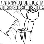 I hate not having premium | WHEN YOU RUN OUT OF YOUR 6 SKIPS ON SPOTIFY | image tagged in memes,table flip guy | made w/ Imgflip meme maker