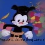 Who up yakkoing they world rn meme