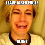 Chris Crocker | LEAVE JARED FOGLE; ALONE | image tagged in leave alone,jared fogle,jared from subway,subway,peter plant,funny | made w/ Imgflip meme maker