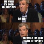 Bebe Rexha vs Eiffel 65 | ME WHEN I'M GOOD (BLUE) PLAYS; ME WHEN I'M BLUE (DA BA DEE) PLAYS | image tagged in oh no anyway,bebe rexha,eiffel 65,music,funny | made w/ Imgflip meme maker