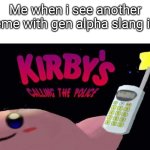 yes | Me when i see another meme with gen alpha slang in it | image tagged in kirby's calling the police | made w/ Imgflip meme maker