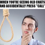 Y | WHEN YOU'RE SEEING OLD CHATS AND ACCIDENTALLY PRESS "CALL" | image tagged in noose,memes,chat,why,just why | made w/ Imgflip meme maker