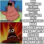 Every high school fr. | HIGH SCHOOLS WHEN YOU HAVE DEPRESSION, ANXIETY, STRESS, CANCER, AND 5 UNKNOWN DISEASES; HIGH SCHOOLS WHEN YOU COME INTO CLASS 2 SECONDS AFTER THE TARDY BELL | image tagged in patrick blind and angry | made w/ Imgflip meme maker