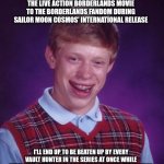 Bad Luck Brian | TRY TO SPEAK POSITIVELY ABOUT THE LIVE ACTION BORDERLANDS MOVIE TO THE BORDERLANDS FANDOM DURING SAILOR MOON COSMOS' INTERNATIONAL RELEASE; I'LL END UP TO BE BEATEN UP BY EVERY VAULT HUNTER IN THE SERIES AT ONCE WHILE EVERY SAILOR GUARDIAN ALSO WILL PUMMEL ME INSTEAD | image tagged in memes,bad luck brian,borderlands,sailor moon | made w/ Imgflip meme maker