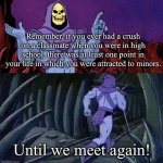 he man skeleton advices | Remember, if you ever had a crush on a classmate when you were in high school, there was at least one point in your life in which you were attracted to minors. Until we meet again! | image tagged in he man skeleton advices | made w/ Imgflip meme maker