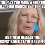 Sad Jaime Lee Curtis | THE FACE YOU MAKE WHEN YOU CALL A FILM FRANCHISE "TERRIBLE"; AND THEN RELEASE THE BIGGEST BOMB AT THE BOX OFFICE | image tagged in sad jaime lee curtis | made w/ Imgflip meme maker