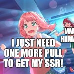 If Himari play gacha games | WAIT, HIMARI! I JUST NEED ONE MORE PULL TO GET MY SSR! | image tagged in wait himari | made w/ Imgflip meme maker