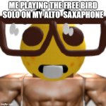 nerd | ME PLAYING THE FREE BIRD SOLO ON MY ALTO  SAXAPHONE | image tagged in nerd | made w/ Imgflip meme maker