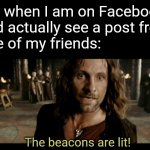 The Beacons Are Lit | Me when I am on Facebook and actually see a post from
one of my friends:; The beacons are lit! | image tagged in the beacons are lit | made w/ Imgflip meme maker