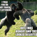 GorillaFight | I TOLD YOU DO NOT TOUCH MY LEFTOVERS; BUT I WAS HUNGRY AND THEY LOOKED DESERTED | image tagged in gorillafight | made w/ Imgflip meme maker