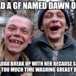 Ugly Twins | I HAD A GF NAMED DAWN ONCE; HADDA BREAK UP WITH HER BECAUSE SHE SPENT TOO MUCH TIME WASHING GREASY DUCKS | image tagged in memes,ugly twins | made w/ Imgflip meme maker