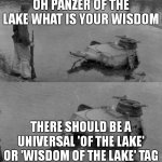 of the lake mk2 | OH PANZER OF THE LAKE WHAT IS YOUR WISDOM; THERE SHOULD BE A UNIVERSAL 'OF THE LAKE' OR 'WISDOM OF THE LAKE' TAG | image tagged in panzer of the lake,of the lake,wisdom of the lake,memes,funny,funny memes | made w/ Imgflip meme maker