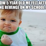 Success Kid Original | HOW 5 YEAR OLD ME FELT AFTER GETTING REVENGE ON MY SCHOOL BULLY: | image tagged in memes,success kid original,school,relatable | made w/ Imgflip meme maker