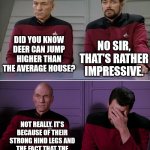 I cook therefore I am, and because I can | DID YOU KNOW DEER CAN JUMP HIGHER THAN THE AVERAGE HOUSE? NO SIR, THAT'S RATHER IMPRESSIVE. NOT REALLY. IT’S BECAUSE OF THEIR STRONG HIND LEGS AND THE FACT THAT THE AVERAGE HOUSE CAN’T JUMP. | image tagged in picard riker listening to a pun | made w/ Imgflip meme maker