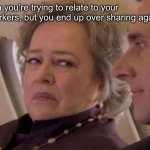 Stare of Disgust | When you’re trying to relate to your coworkers, but you end up over sharing again… | image tagged in stare of disgust | made w/ Imgflip meme maker