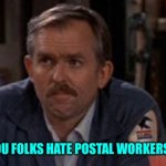 Cliff claven | WHY DO YOU FOLKS HATE POSTAL WORKERS SO MUCH | image tagged in cliff claven | made w/ Imgflip meme maker