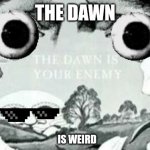 The Dawn is your enemy | THE DAWN; IS WEIRD | image tagged in the dawn is your enemy | made w/ Imgflip meme maker