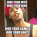 Hide your Kids Hide your Wife | HIDE YOUR WIFE
HIDE YOUR KIDS; HIDE YOUR CAMELS
HIDE YOUR GOATS | image tagged in hide your kids hide your wife | made w/ Imgflip meme maker