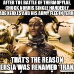 Xerxes | AFTER THE BATTLE OF THERMOPYLAE, CHUCK NORRIS SINGLE HANDEDLY MADE XERXES AND HIS ARMY FLEE IN TERROR; THAT’S THE REASON PERSIA WAS RENAMED “IRAN.” | image tagged in xerxes | made w/ Imgflip meme maker