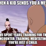 You're Just a Child | WHEN A KID SENDS YOU A MEME; "I'VE SPENT YEARS TRAINING FOR THIS
ENCOUNTER: TRAINING, MEDITATING.
YOU'RE JUST A CHILD. | image tagged in you're just a child,avatar,avatar the last airbender,zuko,aang | made w/ Imgflip meme maker