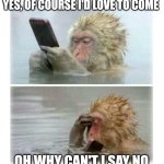 4 seconds after sending that risky text - Monkey | YES, OF COURSE I'D LOVE TO COME; OH WHY CAN'T I SAY NO | image tagged in 4 seconds after sending that risky text - monkey | made w/ Imgflip meme maker