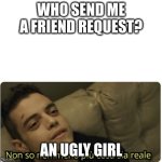 ugly girl | WHO SEND ME A FRIEND REQUEST? AN UGLY GIRL | image tagged in non so nemmeno pi cosa sia reale | made w/ Imgflip meme maker