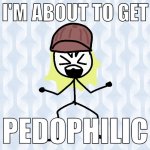 I'M ABOUT TO GET PEDOPHILIC