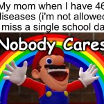 Meme title here | My mom when I have 46 diseases (i'm not allowed to miss a single school day) | image tagged in nobody cares | made w/ Imgflip meme maker