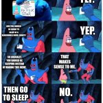 patrick not my wallet | YEP. YOU HAVE SCHOOL TOMORROW, RIGHT? AND YOU SHOULD BE GOING TO SLEEP AT A REASONABLE HOUR, RIGHT? YEP. SO LOGICALLY, YOU SHOULD BE SLEEPING INSTEAD OF MAKING THIS MEME. THAT MAKES SENSE TO ME. NO. THEN GO TO SLEEP. | image tagged in patrick not my wallet,school,sleep,memes | made w/ Imgflip meme maker