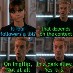 Context matters | Is four followers a lot? that depends on the context; In a dark alley.
Yes it is. On Imgflip,
Not at all | image tagged in is four a lot,imgflip,followers | made w/ Imgflip meme maker