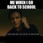 I'm a senior now, the other account won't let me log back in. | ME WHEN I GO BACK TO SCHOOL; I will find my mom and I will ask her to take me home. | image tagged in memes,liam neeson taken,ugh,immature highschoolers,mom come pick me up i'm scared,gamers rise up | made w/ Imgflip meme maker