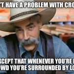 Sam Elliott special kind of stupid | I DON’T HAVE A PROBLEM WITH CROWDS; EXCEPT THAT WHENEVER YOU’RE IN A CROWD YOU’RE SURROUNDED BY LOSERS | image tagged in sam elliott special kind of stupid,facts,true story bro | made w/ Imgflip meme maker