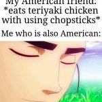 Ah,I see you are a man of culture as well | My American friend: *eats teriyaki chicken with using chopsticks*; Me who is also American: | image tagged in ah i see you are a man of culture as well,memes,funny,chopsticks | made w/ Imgflip meme maker