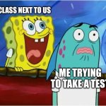 r e l a t a b l e | THE CLASS NEXT TO US; ME TRYING TO TAKE A TEST | image tagged in spongebob yelling | made w/ Imgflip meme maker