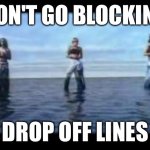 Drop off lines | DON'T GO BLOCKING; DROP OFF LINES | image tagged in tlc waterfall | made w/ Imgflip meme maker