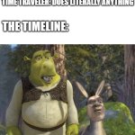 Another one of these memes.. | TIME TRAVELER: DOES LITERALLY ANYTHING; THE TIMELINE: | image tagged in sheck face swap,memes,funny,shrek,face swap | made w/ Imgflip meme maker