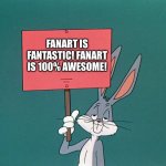 Bugs bunny loves fan art | FANART IS FANTASTIC! FANART IS 100% AWESOME! | image tagged in bugs bunny holding up a sign | made w/ Imgflip meme maker