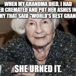 Grandmother | WHEN MY GRANDMA DIED, I HAD HER CREMATED AND PUT HER ASHES IN A TROPHY THAT SAID "WORLD'S BEST GRANDMA"; SHE URNED IT. | image tagged in grandmother | made w/ Imgflip meme maker