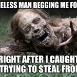 Walking Dead Zombie | THE HOMELESS MAN BEGGING ME FOR MONEY; RIGHT AFTER I CAUGHT HIM TRYING TO STEAL FROM ME | image tagged in walking dead zombie | made w/ Imgflip meme maker