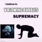 I believe in supremacy | V BLOWING BUBBLES | image tagged in i believe in supremacy | made w/ Imgflip meme maker