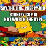 Not me having a Stanley cup irl- | SAY THE LINE, PREPPY KID; STANLEY CUP IS NOT WORTH THE HYPE | image tagged in say the line bart simpsons | made w/ Imgflip meme maker