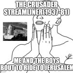 Feels Good Man | THE CRUSADER STREAMLINER(1937-81); ME AND THE BOYS 'BOUT TO RIDE TO JERUSALEM | image tagged in feels good man | made w/ Imgflip meme maker