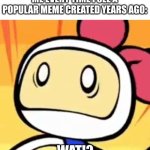 White Bomber WAT!? | ME EVERY TIME I SEE A POPULAR MEME CREATED YEARS AGO: | image tagged in white bomber wat,memes,popular,years | made w/ Imgflip meme maker