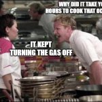 Angry Chef Gordon Ramsay | WHY DID IT TAKE YOU 4 HOURS TO COOK THAT OCTOPUS!!? IT KEPT TURNING THE GAS OFF | image tagged in memes,angry chef gordon ramsay | made w/ Imgflip meme maker