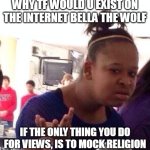 take that bella the wolf | WHY TF WOULD U EXIST ON THE INTERNET BELLA THE WOLF; IF THE ONLY THING YOU DO FOR VIEWS, IS TO MOCK RELIGION | image tagged in memes,black girl wat | made w/ Imgflip meme maker