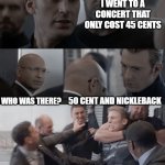 Captain america elevator | I WENT TO A CONCERT THAT ONLY COST 45 CENTS; WHO WAS THERE? 50 CENT AND NICKLEBACK | image tagged in captain america elevator | made w/ Imgflip meme maker