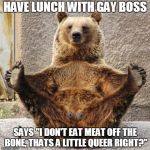 OverShareBear | HAVE LUNCH WITH GAY BOSS SAYS "I DON'T EAT MEAT OFF THE BONE, THATS A LITTLE QUEER RIGHT?" | image tagged in oversharebear | made w/ Imgflip meme maker