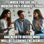 Seriously, who? | WHEN YOU ARE IN MODERN POLY FEMINIST TRIAD; AND NEED TO DECIDE WHO WILL BE CLEANING THE DISHES | image tagged in two women explaining something to a confused man,polyamory,feminist,triad,throuple,memes | made w/ Imgflip meme maker