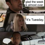 Yay weekend | I’m sure glad the week is almost over. It’s Tuesday. | image tagged in memes,the rock driving | made w/ Imgflip meme maker