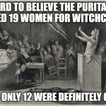 It's Witchcraft | HARD TO BELIEVE THE PURITANS KILLED 19 WOMEN FOR WITCHCRAFT; WHEN ONLY 12 WERE DEFINITELY GUILTY | image tagged in salem witch trial | made w/ Imgflip meme maker